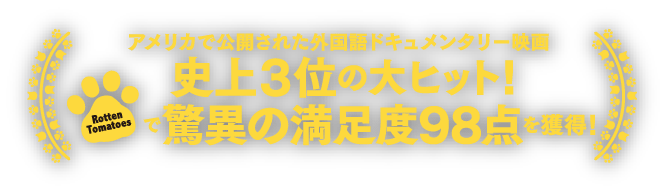 アメリカで公開された外国語ドキュメンタリー映画 史上３位の大ヒット！ Rotten Tomatoesで驚異の満足度98点を獲得！